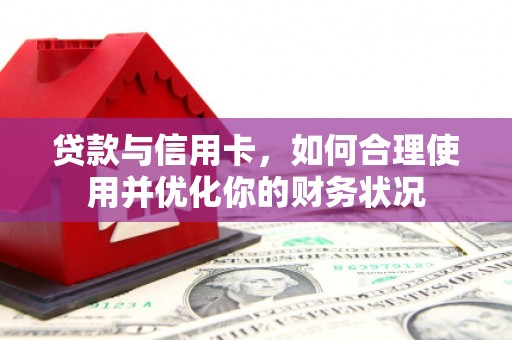 河东贷款与信用卡，如何合理使用并优化你的财务状况