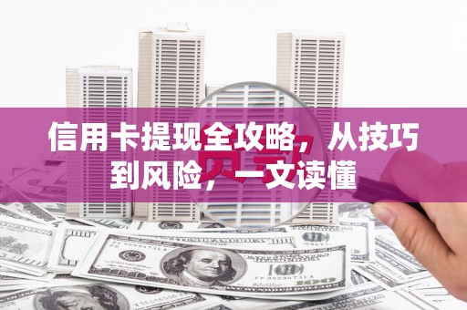河东信用卡提现全攻略，从技巧到风险，一文读懂