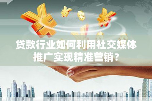 河东贷款行业如何利用社交媒体推广实现精准营销？