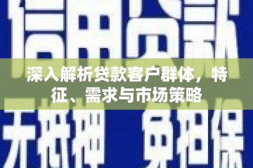 河东深入解析贷款客户群体，特征、需求与市场策略