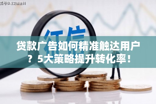 河东贷款广告如何精准触达用户？5大策略提升转化率！