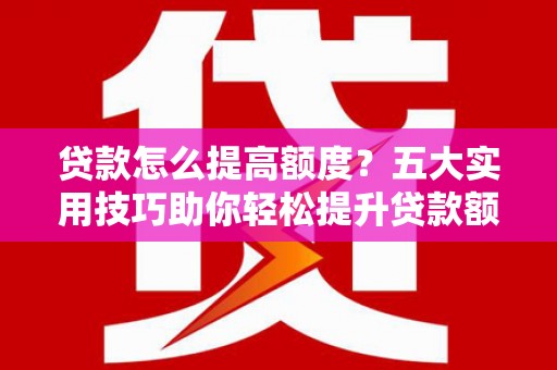 河东贷款怎么提高额度？五大实用技巧助你轻松提升贷款额度