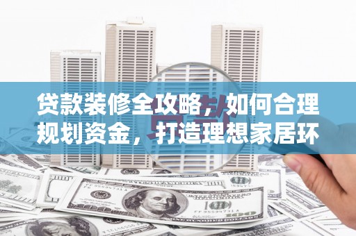河东贷款装修全攻略，如何合理规划资金，打造理想家居环境