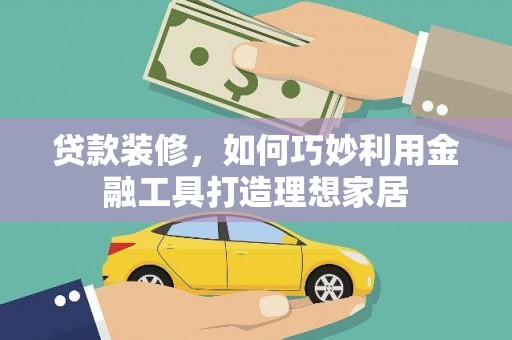 河东贷款装修，如何巧妙利用金融工具打造理想家居