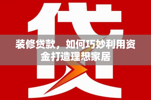 河东装修贷款，如何巧妙利用资金打造理想家居