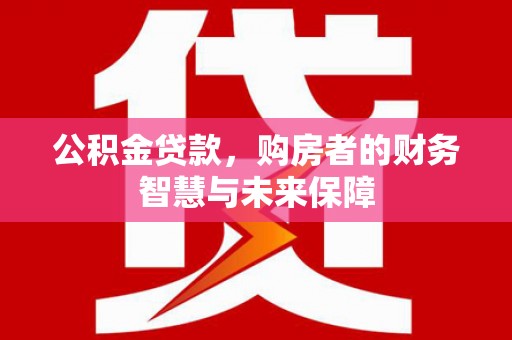 河东公积金贷款，购房者的财务智慧与未来保障