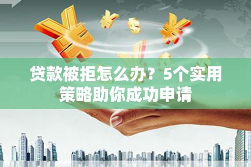 河东贷款被拒怎么办？5个实用策略助你成功申请