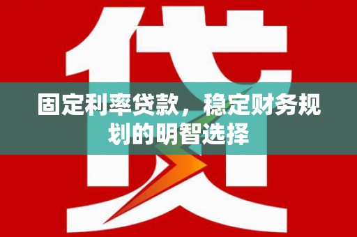 河东固定利率贷款，稳定财务规划的明智选择