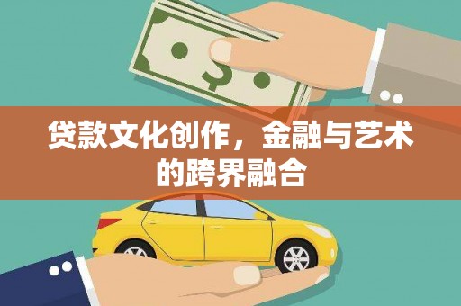 河东贷款文化创作，金融与艺术的跨界融合
