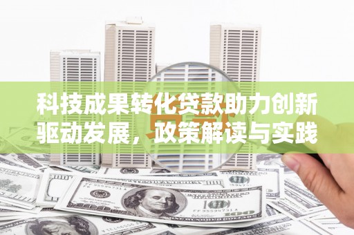 河东科技成果转化贷款助力创新驱动发展，政策解读与实践探索