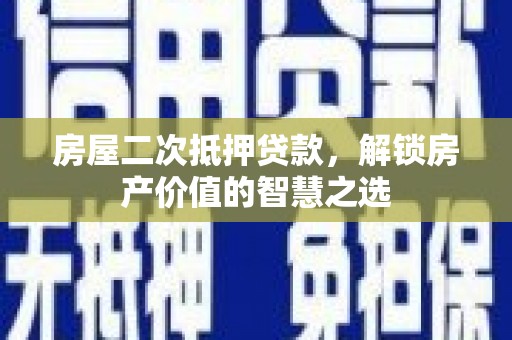 河东房屋二次抵押贷款，解锁房产价值的智慧之选