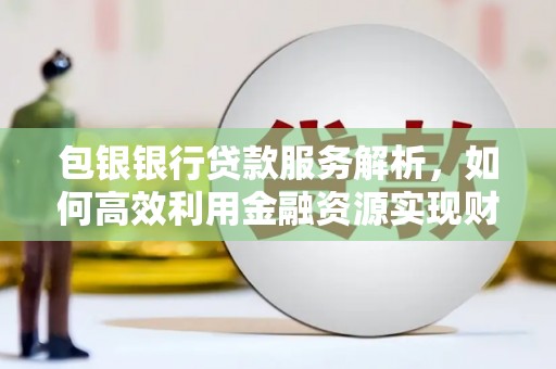 河东包银银行贷款服务解析，如何高效利用金融资源实现财富增长