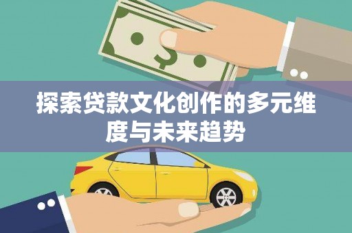 河东探索贷款文化创作的多元维度与未来趋势