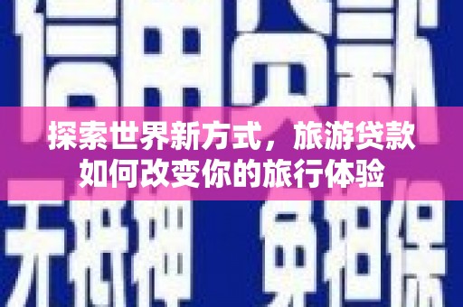 河东探索世界新方式，旅游贷款如何改变你的旅行体验