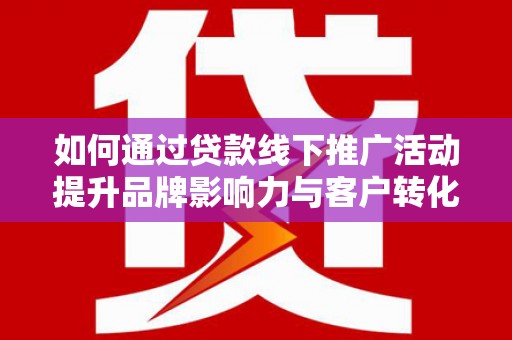 河东如何通过贷款线下推广活动提升品牌影响力与客户转化率