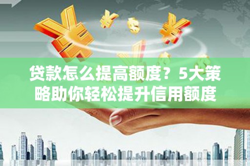 河东贷款怎么提高额度？5大策略助你轻松提升信用额度