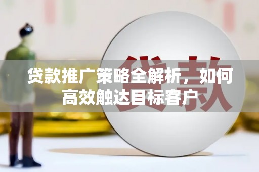 河东贷款推广策略全解析，如何高效触达目标客户