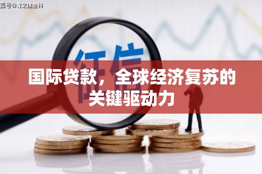 河东国际贷款，全球经济复苏的关键驱动力