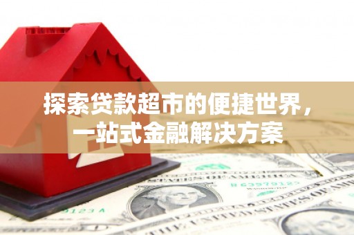 河东探索贷款超市的便捷世界，一站式金融解决方案
