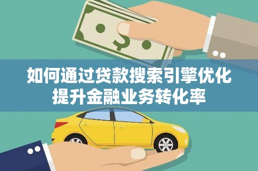 河东如何通过贷款搜索引擎优化提升金融业务转化率