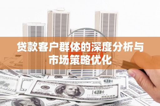 河东贷款客户群体的深度分析与市场策略优化