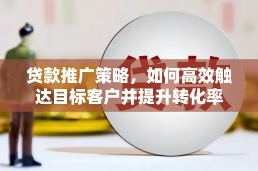 河东贷款推广策略，如何高效触达目标客户并提升转化率