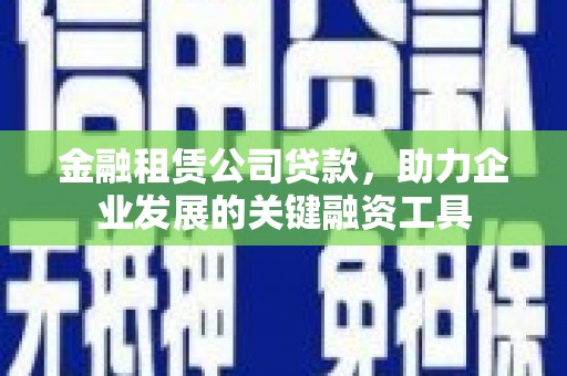 河东金融租赁公司贷款，助力企业发展的关键融资工具