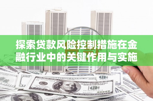 河东探索贷款风险控制措施在金融行业中的关键作用与实施策略