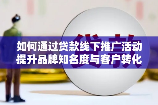 河东如何通过贷款线下推广活动提升品牌知名度与客户转化率