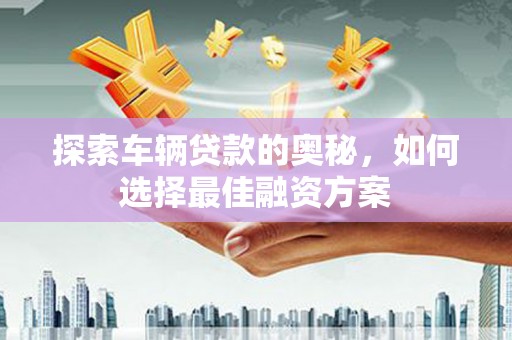河东探索车辆贷款的奥秘，如何选择最佳融资方案