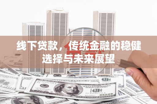 河东线下贷款，传统金融的稳健选择与未来展望