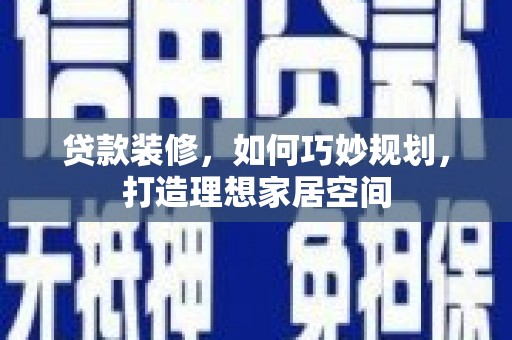河东贷款装修，如何巧妙规划，打造理想家居空间