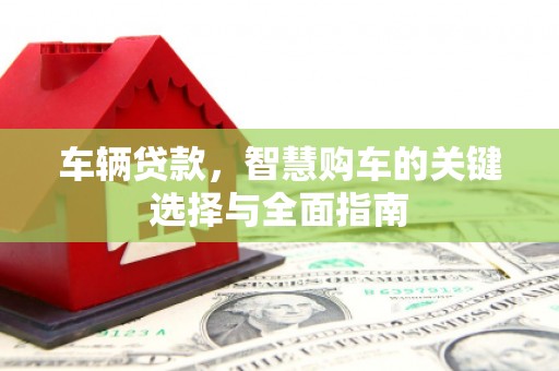 河东车辆贷款，智慧购车的关键选择与全面指南