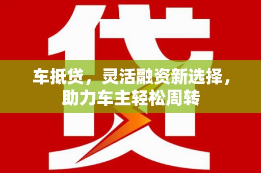 河东车抵贷，灵活融资新选择，助力车主轻松周转