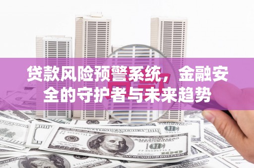 河东贷款风险预警系统，金融安全的守护者与未来趋势