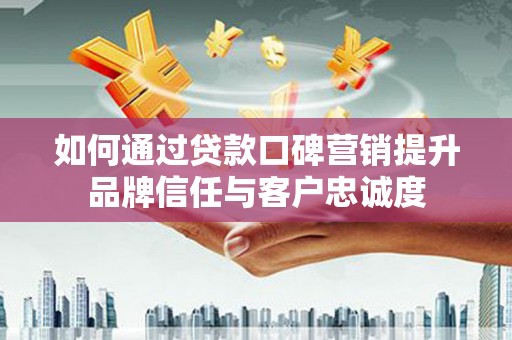 河东如何通过贷款口碑营销提升品牌信任与客户忠诚度