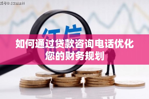 河东如何通过贷款咨询电话优化您的财务规划