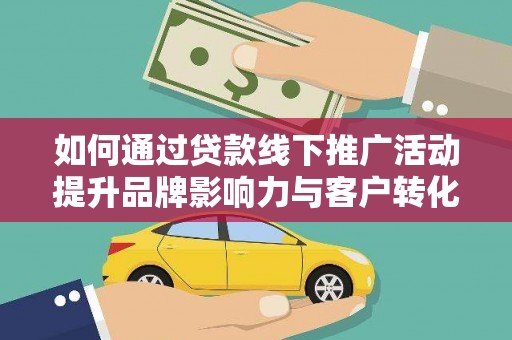 河东如何通过贷款线下推广活动提升品牌影响力与客户转化率
