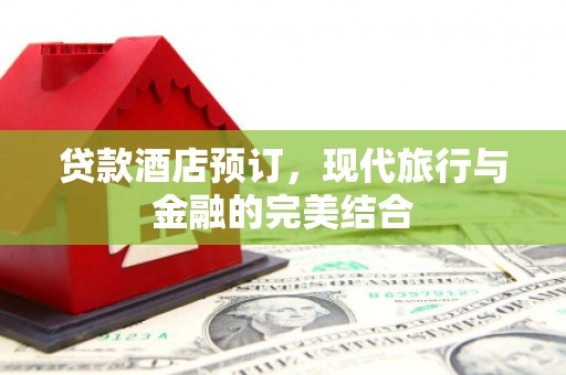 河东贷款酒店预订，现代旅行与金融的完美结合