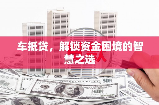 河东车抵贷，解锁资金困境的智慧之选