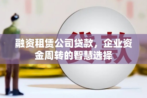 河东融资租赁公司贷款，企业资金周转的智慧选择