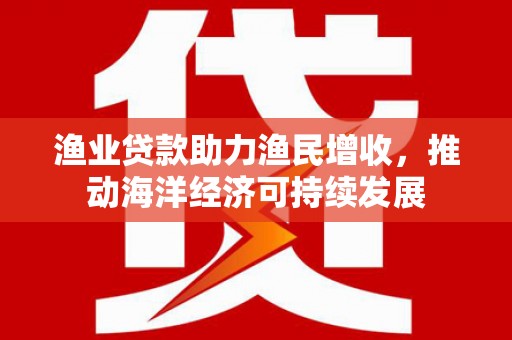 河东渔业贷款助力渔民增收，推动海洋经济可持续发展