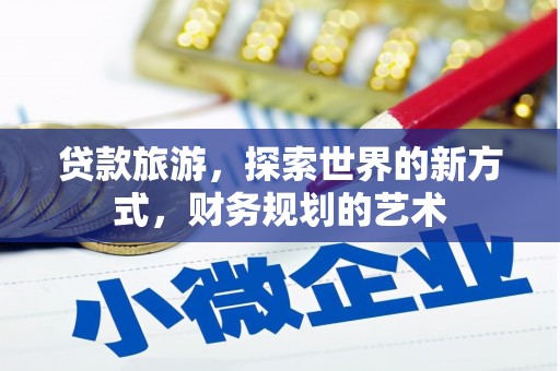 河东贷款旅游，探索世界的新方式，财务规划的艺术