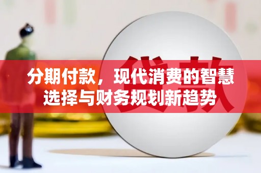 河东分期付款，现代消费的智慧选择与财务规划新趋势