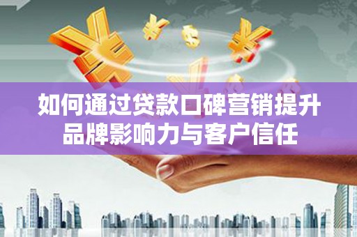 河东如何通过贷款口碑营销提升品牌影响力与客户信任