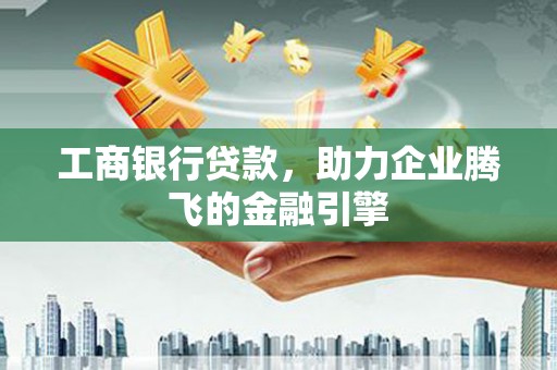 河东工商银行贷款，助力企业腾飞的金融引擎