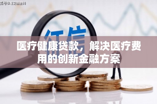 河东医疗健康贷款，解决医疗费用的创新金融方案