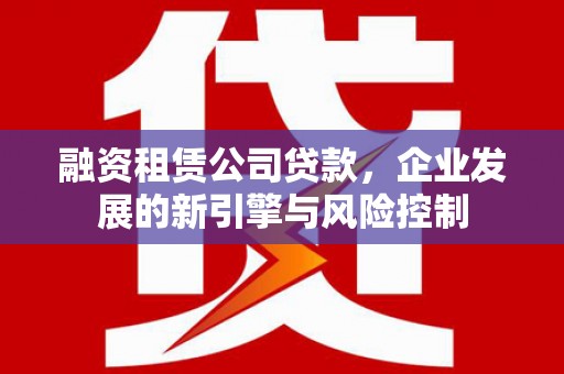 河东融资租赁公司贷款，企业发展的新引擎与风险控制