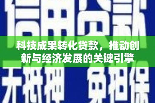 河东科技成果转化贷款，推动创新与经济发展的关键引擎