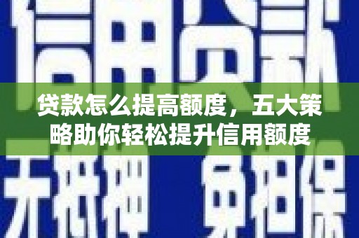 河东贷款怎么提高额度，五大策略助你轻松提升信用额度